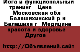 Йога и функциональный тренинг › Цена ­ 500 - Московская обл., Балашихинский р-н, Балашиха г. Медицина, красота и здоровье » Другое   